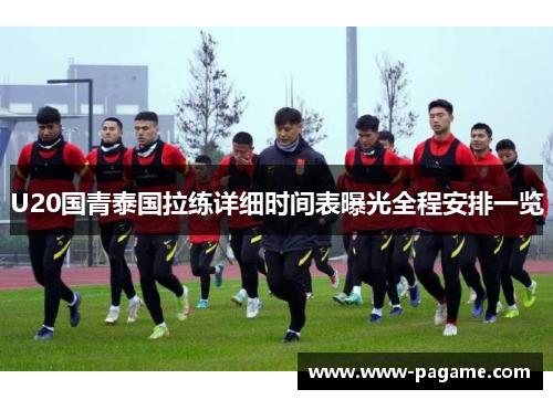 U20国青泰国拉练详细时间表曝光全程安排一览