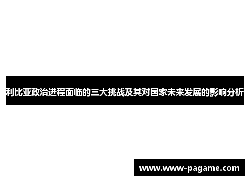 利比亚政治进程面临的三大挑战及其对国家未来发展的影响分析