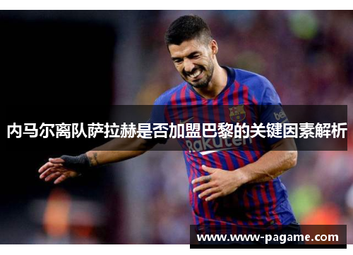 内马尔离队萨拉赫是否加盟巴黎的关键因素解析