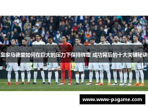 皇家马德里如何在巨大的压力下保持辉煌 成功背后的十大关键秘诀