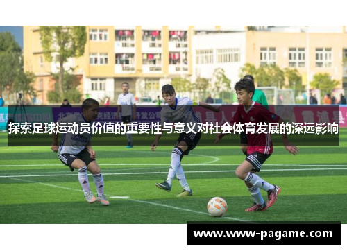 探索足球运动员价值的重要性与意义对社会体育发展的深远影响