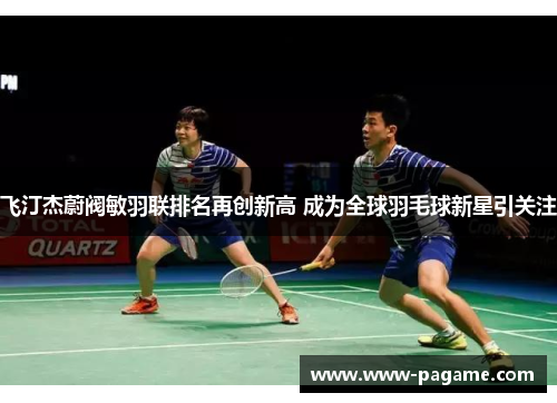 飞汀杰蔚阀敏羽联排名再创新高 成为全球羽毛球新星引关注 飞汀杰蔚阀敏羽联排名再创新高 成为全球羽毛球新星引关注