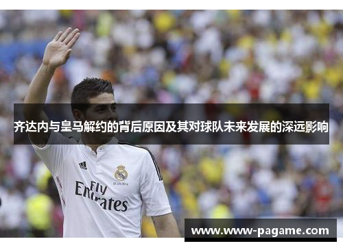 齐达内与皇马解约的背后原因及其对球队未来发展的深远影响 齐达内与皇马解约的背后原因及其对球队未来发展的深远影响