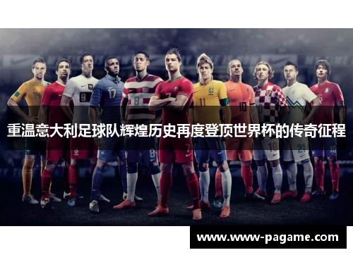 重温意大利足球队辉煌历史再度登顶世界杯的传奇征程 重温意大利足球队辉煌历史再度登顶世界杯的传奇征程