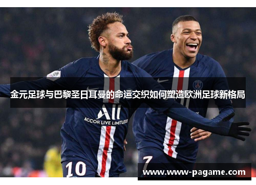金元足球与巴黎圣日耳曼的命运交织如何塑造欧洲足球新格局 金元足球与巴黎圣日耳曼的命运交织如何塑造欧洲足球新格局