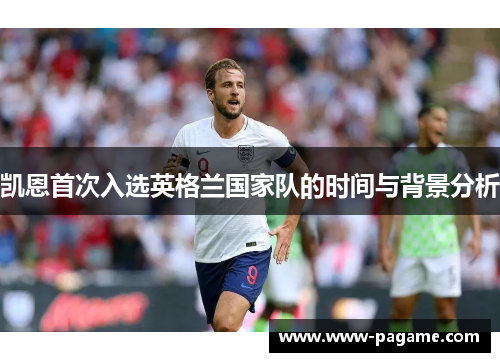 凯恩首次入选英格兰国家队的时间与背景分析 凯恩首次入选英格兰国家队的时间与背景分析