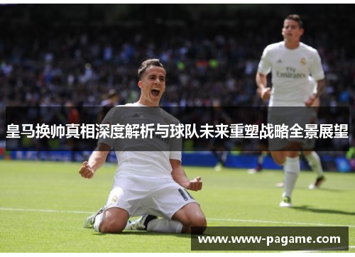 皇马换帅真相深度解析与球队未来重塑战略全景展望