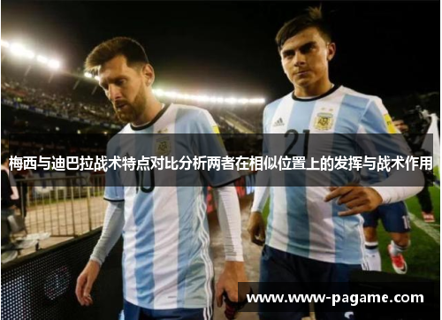 梅西与迪巴拉战术特点对比分析两者在相似位置上的发挥与战术作用 梅西与迪巴拉战术特点对比分析两者在相似位置上的发挥与战术作用