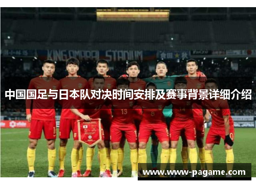 中国国足与日本队对决时间安排及赛事背景详细介绍 中国国足与日本队对决时间安排及赛事背景详细介绍