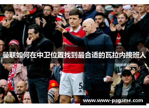 曼联如何在中卫位置找到最合适的瓦拉内接班人 曼联如何在中卫位置找到最合适的瓦拉内接班人