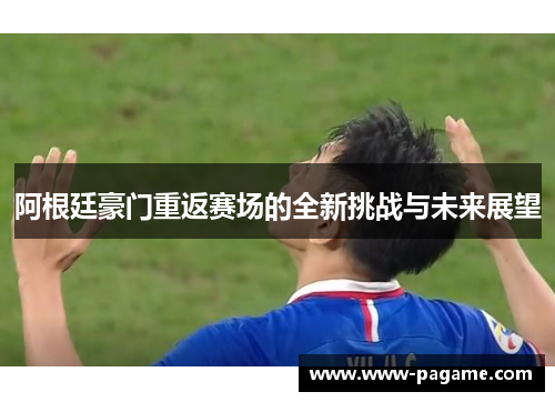 阿根廷豪门重返赛场的全新挑战与未来展望