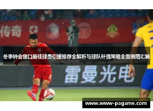 冬季转会窗口最佳球员引援推荐全解析与球队补强策略全面指南汇编