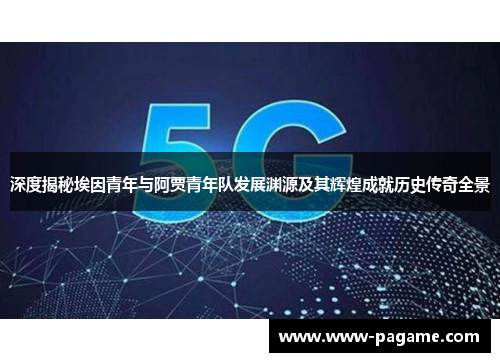深度揭秘埃因青年与阿贾青年队发展渊源及其辉煌成就历史传奇全景