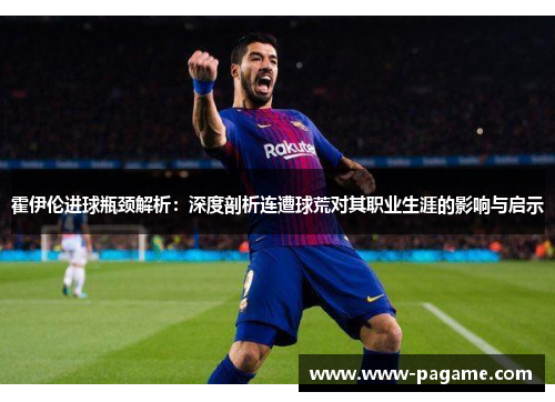 霍伊伦进球瓶颈解析：深度剖析连遭球荒对其职业生涯的影响与启示