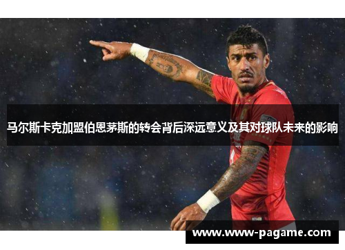 马尔斯卡克加盟伯恩茅斯的转会背后深远意义及其对球队未来的影响