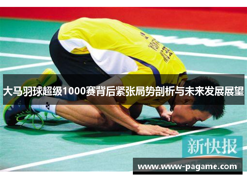 大马羽球超级1000赛背后紧张局势剖析与未来发展展望 大马羽球超级1000赛背后紧张局势剖析与未来发展展望
