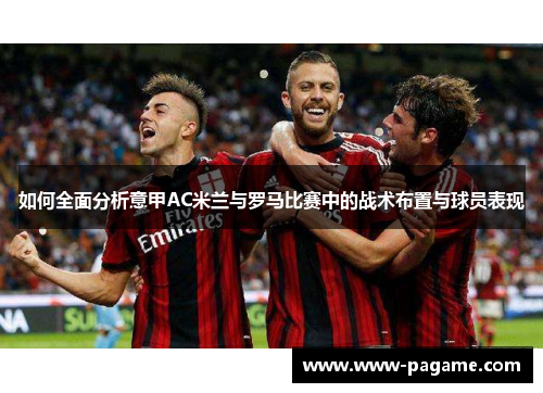 如何全面分析意甲AC米兰与罗马比赛中的战术布置与球员表现 如何全面分析意甲AC米兰与罗马比赛中的战术布置与球员表现