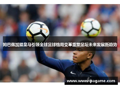 姆巴佩加盟皇马引领全球足球格局变革重塑足坛未来发展新趋势