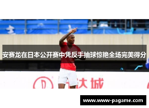 安赛龙在日本公开赛中凭反手抽球惊艳全场完美得分