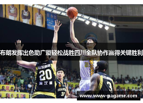布朗发挥出色助广厦轻松战胜四川全队协作赢得关键胜利