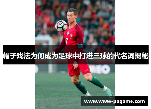 帽子戏法为何成为足球中打进三球的代名词揭秘