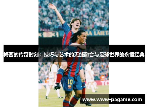 梅西的传奇时刻:技巧与艺术的无缝融合与足球世界的永恒经典 梅西的传奇时刻:技巧与艺术的无缝融合与足球世界的永恒经典