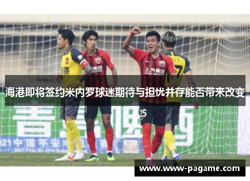 海港即将签约米内罗球迷期待与担忧并存能否带来改变 海港即将签约米内罗球迷期待与担忧并存能否带来改变