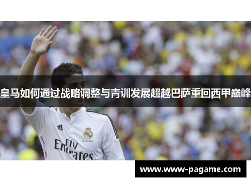 皇马如何通过战略调整与青训发展超越巴萨重回西甲巅峰 皇马如何通过战略调整与青训发展超越巴萨重回西甲巅峰