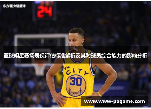篮球明星赛场表现评估标准解析及其对球员综合能力的影响分析 篮球明星赛场表现评估标准解析及其对球员综合能力的影响分析