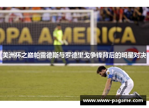 美洲杯之巅帕雷德斯与罗德里戈争锋背后的明星对决 美洲杯之巅帕雷德斯与罗德里戈争锋背后的明星对决