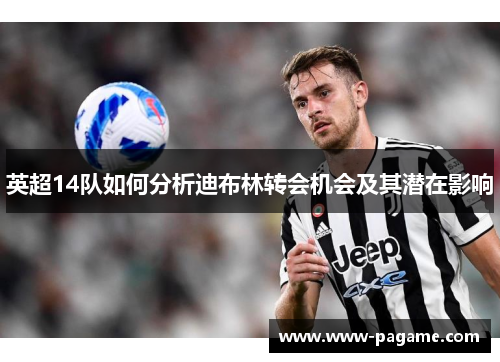 英超14队如何分析迪布林转会机会及其潜在影响 英超14队如何分析迪布林转会机会及其潜在影响