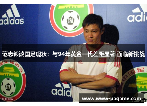 范志毅谈国足现状:与94年黄金一代差距显著 面临新挑战 范志毅谈国足现状:与94年黄金一代差距显著 面临新挑战