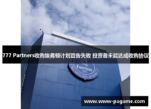 777 Partners收购埃弗顿计划宣告失败 投资者未能达成收购协议