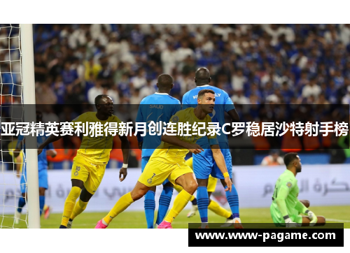 亚冠精英赛利雅得新月创连胜纪录C罗稳居沙特射手榜