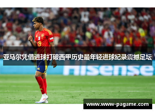 亚马尔凭借进球打破西甲历史最年轻进球纪录震撼足坛