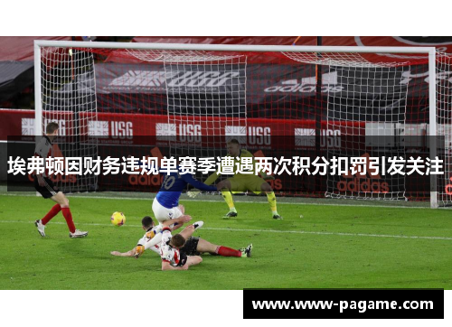 埃弗顿因财务违规单赛季遭遇两次积分扣罚引发关注 埃弗顿因财务违规单赛季遭遇两次积分扣罚引发关注