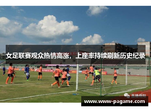 女足联赛观众热情高涨,上座率持续刷新历史纪录 女足联赛观众热情高涨,上座率持续刷新历史纪录