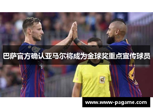 巴萨官方确认亚马尔将成为金球奖重点宣传球员 巴萨官方确认亚马尔将成为金球奖重点宣传球员
