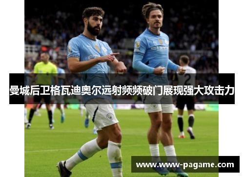 曼城后卫格瓦迪奥尔远射频频破门展现强大攻击力