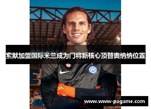 索默加盟国际米兰成为门将新核心顶替奥纳纳位置 索默加盟国际米兰成为门将新核心顶替奥纳纳位置