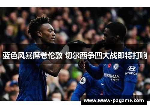 蓝色风暴席卷伦敦 切尔西争四大战即将打响 蓝色风暴席卷伦敦 切尔西争四大战即将打响