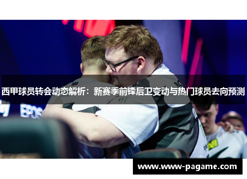 西甲球员转会动态解析:新赛季前锋后卫变动与热门球员去向预测 西甲球员转会动态解析:新赛季前锋后卫变动与热门球员去向预测