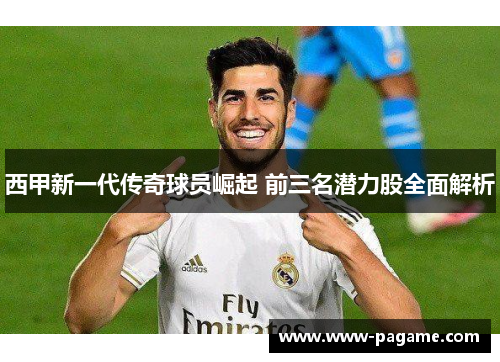 西甲新一代传奇球员崛起 前三名潜力股全面解析