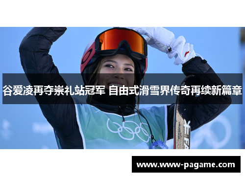 谷爱凌再夺崇礼站冠军 自由式滑雪界传奇再续新篇章