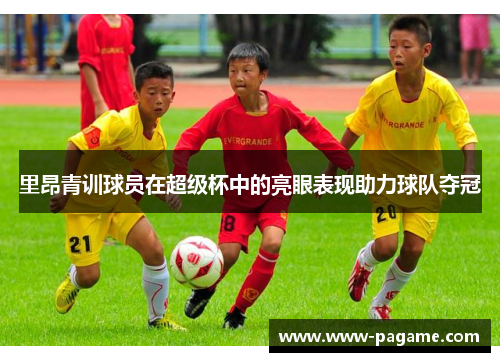 里昂青训球员在超级杯中的亮眼表现助力球队夺冠