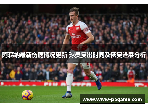 阿森纳最新伤病情况更新 球员复出时间及恢复进展分析
