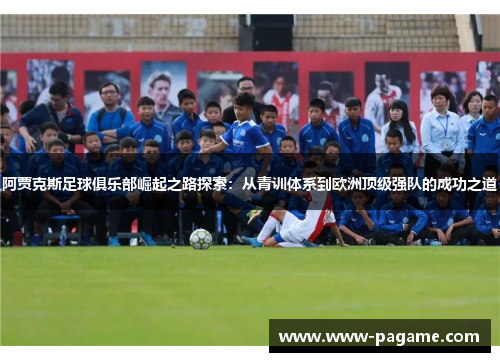 阿贾克斯足球俱乐部崛起之路探索：从青训体系到欧洲顶级强队的成功之道