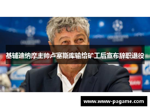 基辅迪纳摩主帅卢塞斯库输给矿工后宣布辞职退役