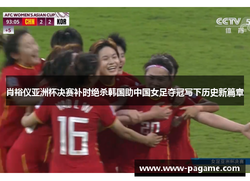 肖裕仪亚洲杯决赛补时绝杀韩国助中国女足夺冠写下历史新篇章 肖裕仪亚洲杯决赛补时绝杀韩国助中国女足夺冠写下历史新篇章