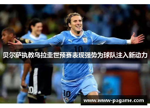 贝尔萨执教乌拉圭世预赛表现强势为球队注入新动力
